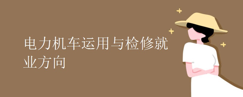 电力机车运用与检修就业方向